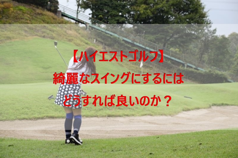 ハイエストゴルフ 綺麗なスイングにするにはどうすれば良いのか ハイエストゴルフ Highest Golf